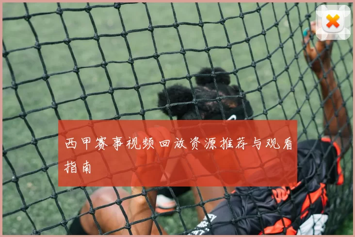 西甲赛事视频回放资源推荐与观看指南