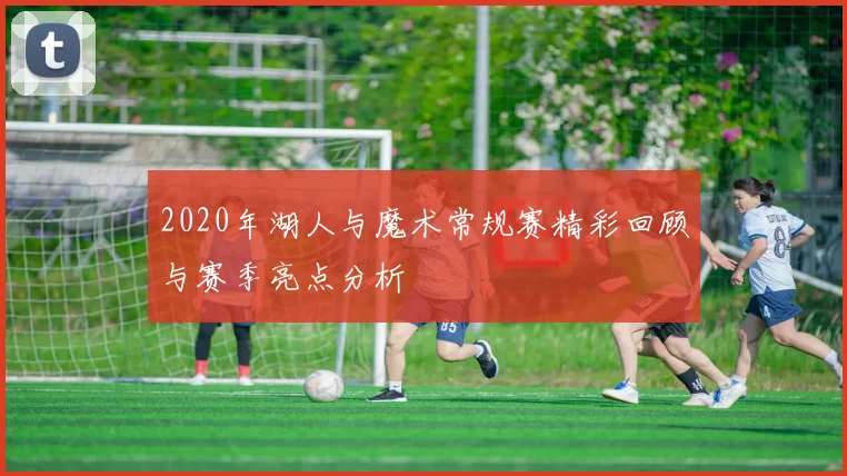 2020年湖人与魔术常规赛精彩回顾与赛季亮点分析