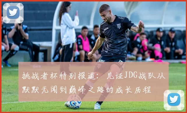 挑战者杯特别报道：见证JDG战队从默默无闻到巅峰之路的成长历程