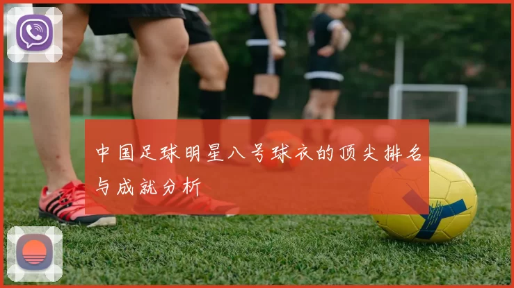 中国足球明星八号球衣的顶尖排名与成就分析
