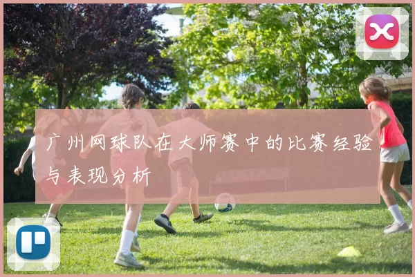 广州网球队在大师赛中的比赛经验与表现分析