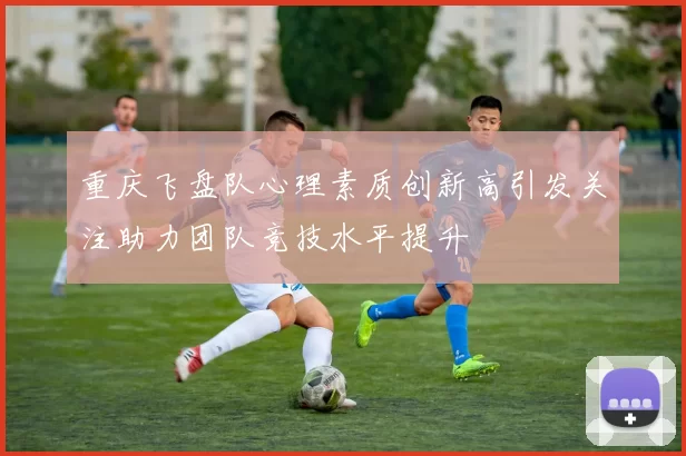 重庆飞盘队心理素质创新高引发关注助力团队竞技水平提升