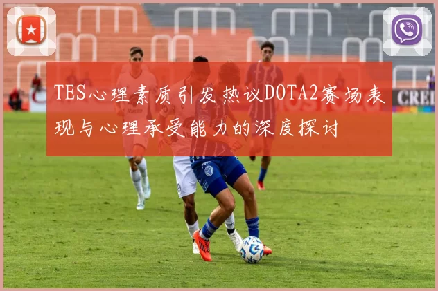 TES心理素质引发热议DOTA2赛场表现与心理承受能力的深度探讨