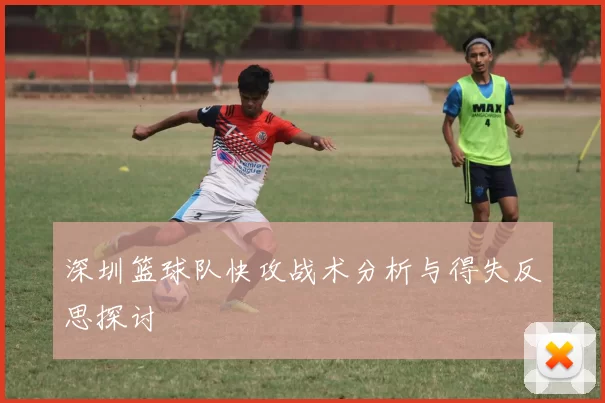 深圳篮球队快攻战术分析与得失反思探讨