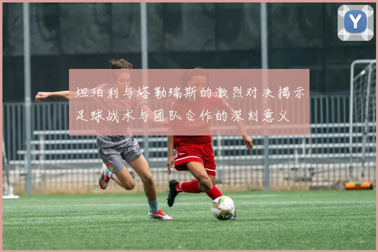 坦珀利与塔勒瑞斯的激烈对决揭示足球战术与团队合作的深刻意义