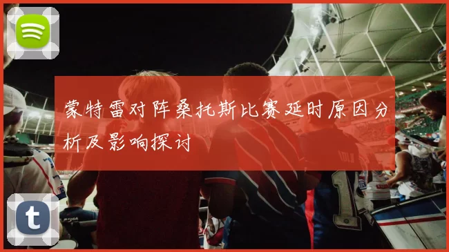 蒙特雷对阵桑托斯比赛延时原因分析及影响探讨