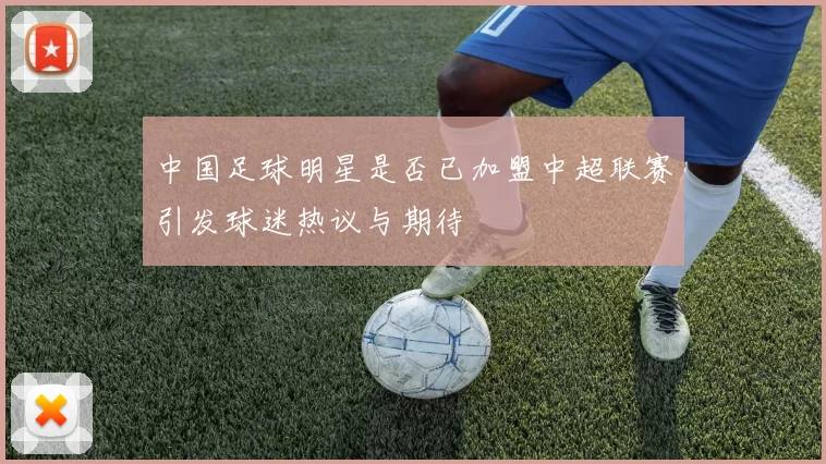 中国足球明星是否已加盟中超联赛引发球迷热议与期待