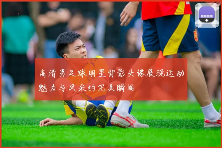 高清男足球明星背影头像展现运动魅力与风采的完美瞬间