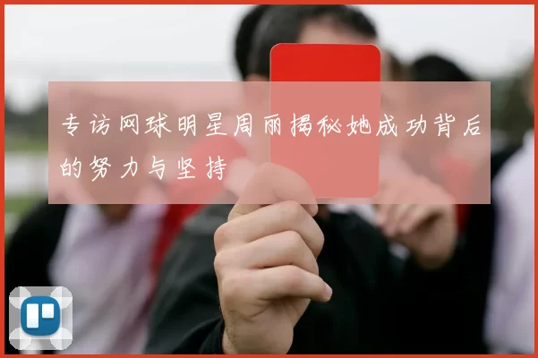 专访网球明星周丽揭秘她成功背后的努力与坚持