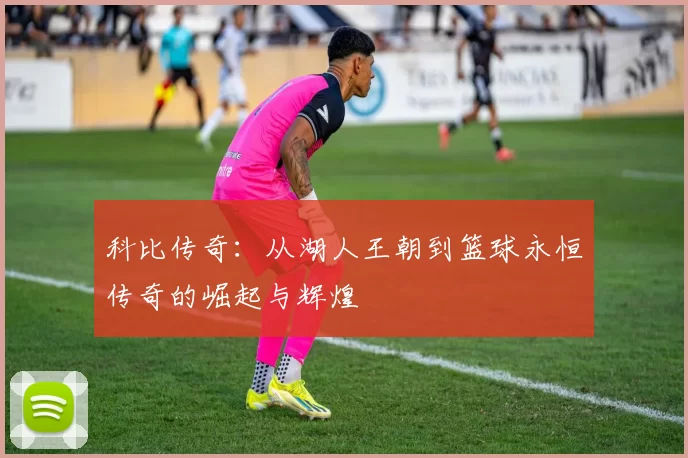 科比传奇：从湖人王朝到篮球永恒传奇的崛起与辉煌