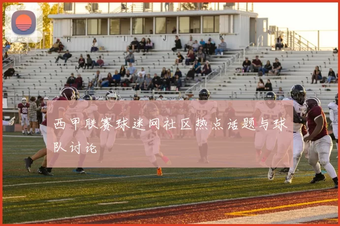 西甲联赛球迷网社区热点话题与球队讨论