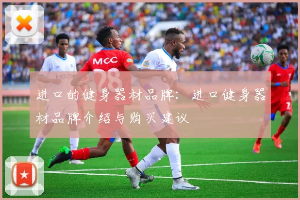 进口的健身器材品牌：进口健身器材品牌介绍与购买建议