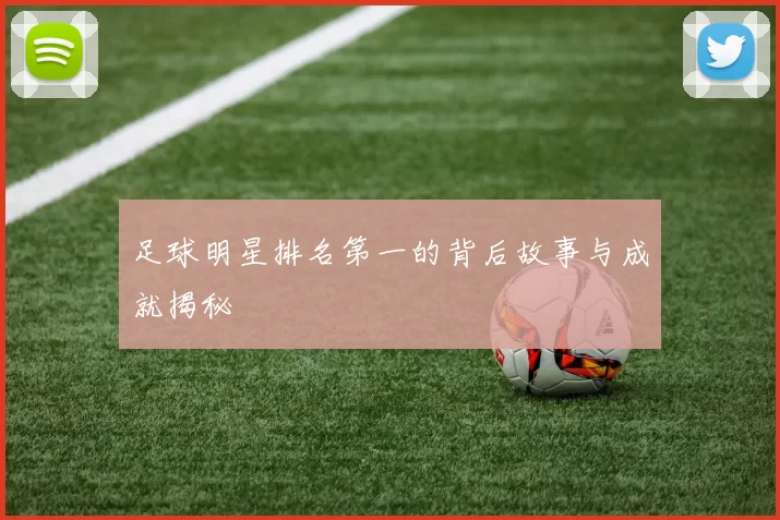 足球明星排名第一的背后故事与成就揭秘