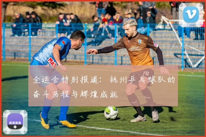 全运会特别报道：杭州乒乓球队的奋斗历程与辉煌成就