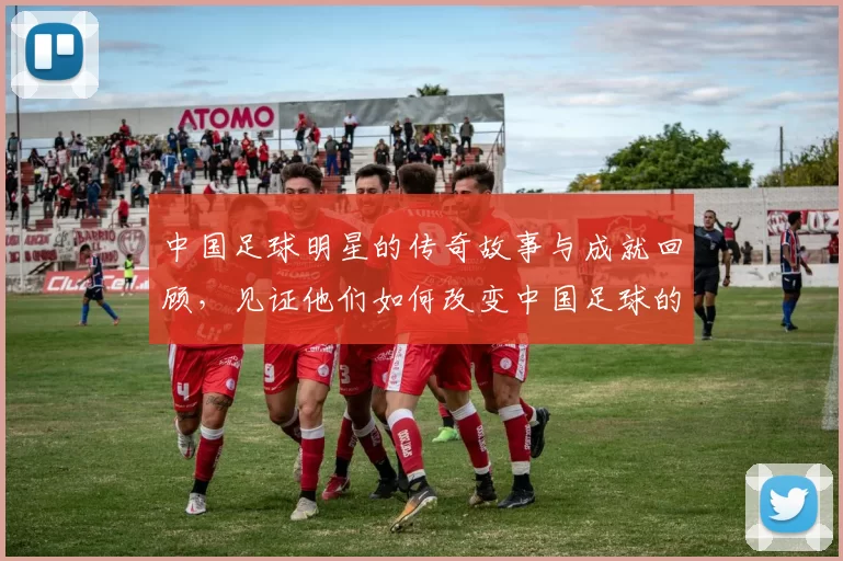 中国足球明星的传奇故事与成就回顾，见证他们如何改变中国足球的未来