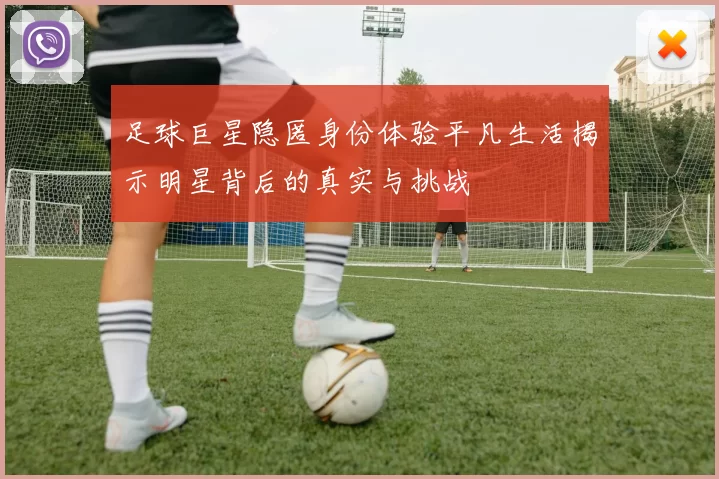 足球巨星隐匿身份体验平凡生活揭示明星背后的真实与挑战