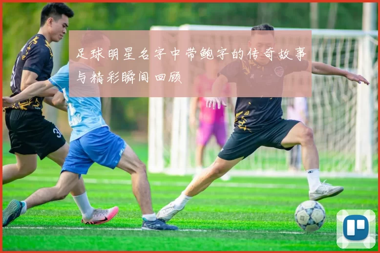 足球明星名字中带鲍字的传奇故事与精彩瞬间回顾