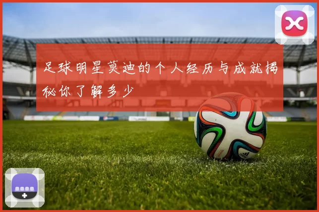 足球明星莫迪的个人经历与成就揭秘你了解多少