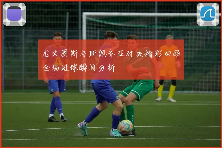 尤文图斯与斯佩齐亚对决精彩回顾全场进球瞬间分析