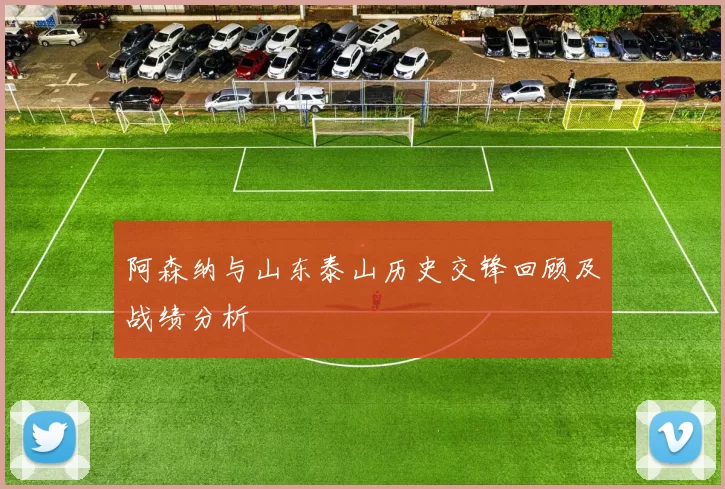 阿森纳与山东泰山历史交锋回顾及战绩分析