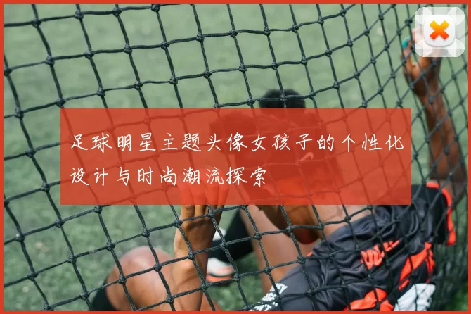 足球明星主题头像女孩子的个性化设计与时尚潮流探索