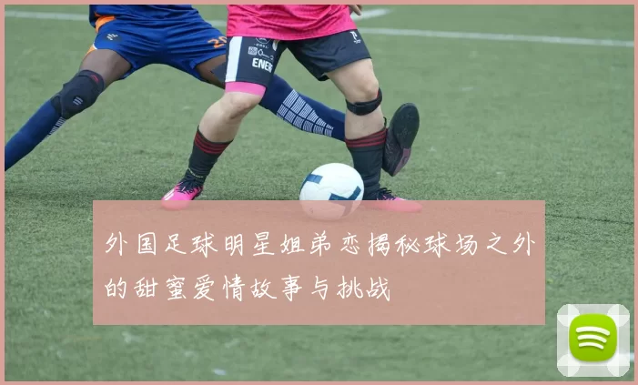 外国足球明星姐弟恋揭秘球场之外的甜蜜爱情故事与挑战