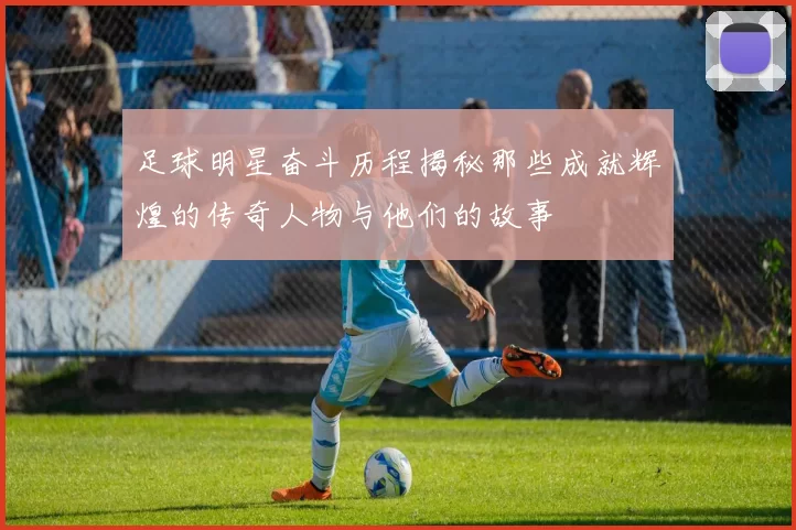 足球明星奋斗历程揭秘那些成就辉煌的传奇人物与他们的故事