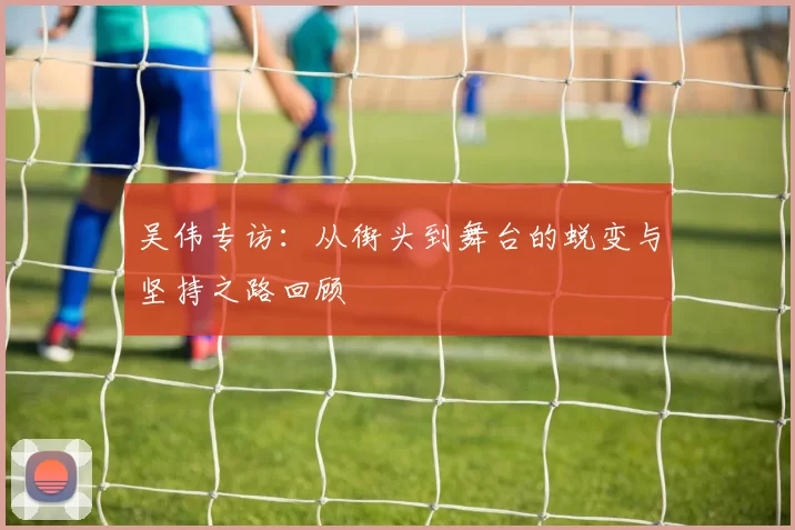 吴伟专访：从街头到舞台的蜕变与坚持之路回顾