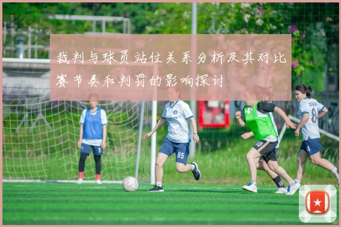 裁判与球员站位关系分析及其对比赛节奏和判罚的影响探讨