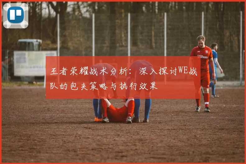 王者荣耀战术分析：深入探讨WE战队的包夹策略与执行效果