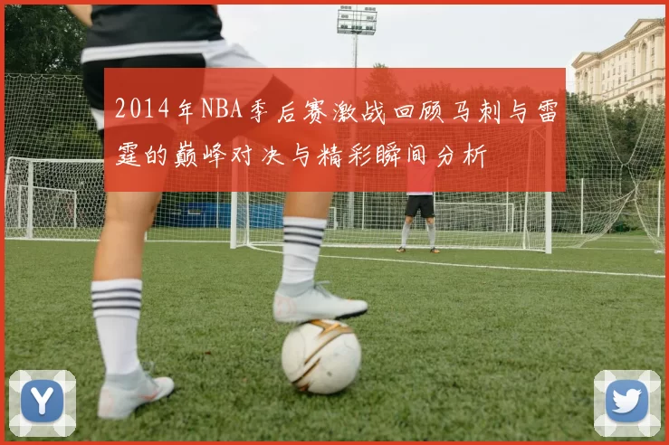 2014年NBA季后赛激战回顾马刺与雷霆的巅峰对决与精彩瞬间分析