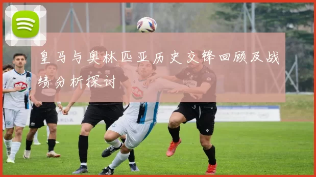 皇马与奥林匹亚历史交锋回顾及战绩分析探讨