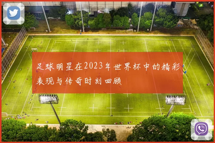 足球明星在2023年世界杯中的精彩表现与传奇时刻回顾