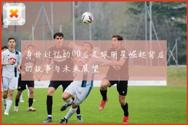 身价过亿的00后足球明星崛起背后的故事与未来展望