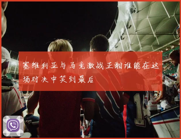 塞维利亚与马竞激战正酣谁能在这场对决中笑到最后